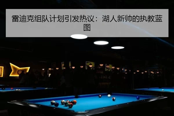 雷迪克组队计划引发热议：湖人新帅的执教蓝图 - okooo
