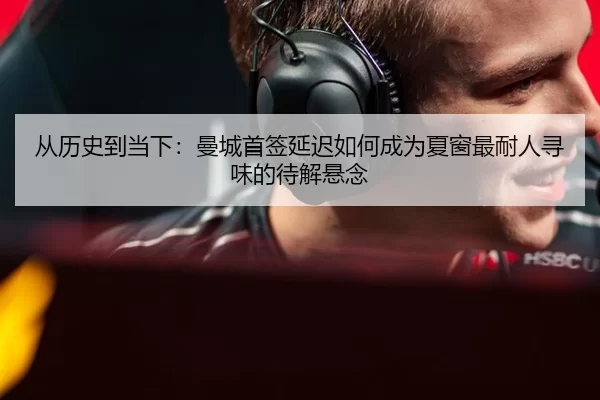从历史到当下：曼城首签延迟如何成为夏窗最耐人寻味的待解悬念